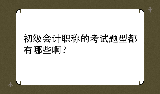 初级会计职称的考试题型都有哪些啊？