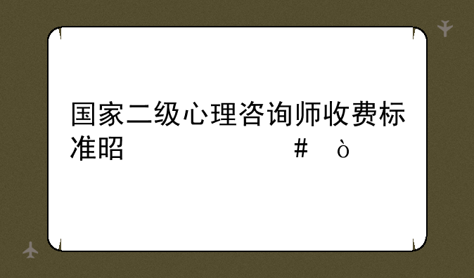 国家二级心理咨询师收费标准是什么？