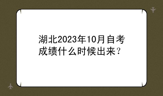 湖北2023年10月自考成绩什么时候出来？