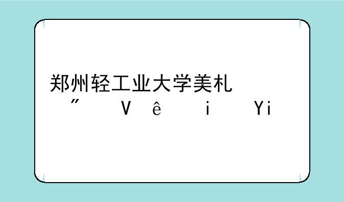 郑州轻工业大学美术类分数线是多少？