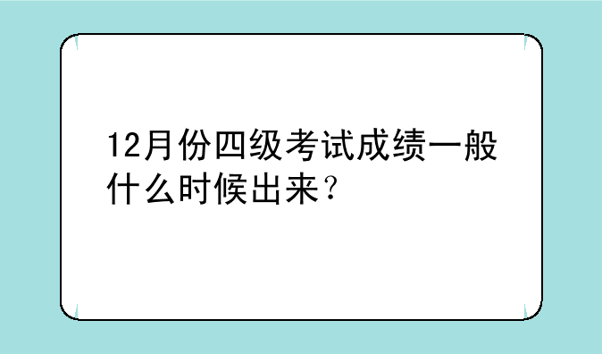 12月份四级考试成绩一般什么时候出来？