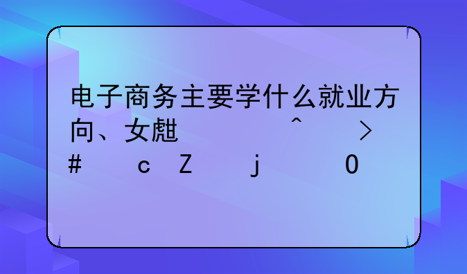 电子商务主要学什么就业方向、女生冷门又高薪的专科
