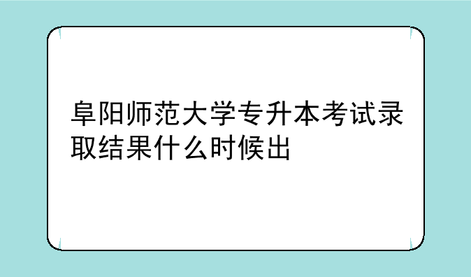 阜阳师范大学专升本考试录取结果什么时候出