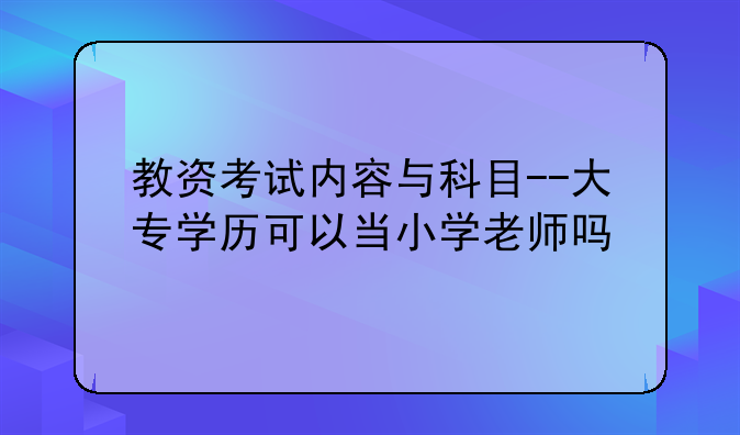 教资考试内容与科目--大专学历可以当小学老师吗
