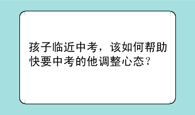 孩子临近中考，该如何帮助快要中考的他调整心态？