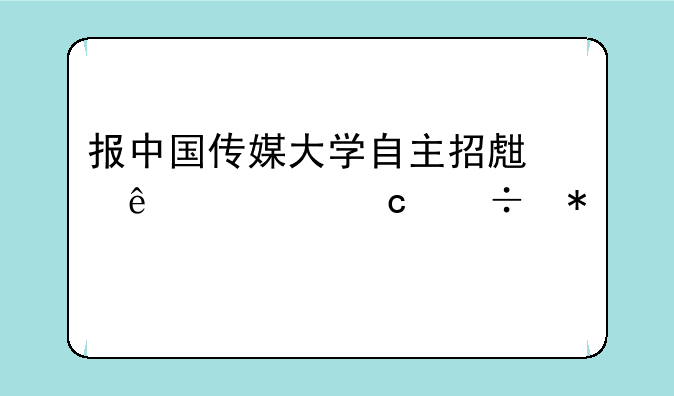 报中国传媒大学自主招生了、还能报艺术特长生吗？