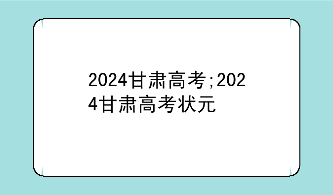 2024甘肃高考;2024甘肃高考状元