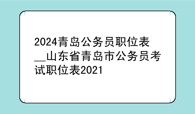 2024青岛公务员职位表__山东省青岛市公务员考试职位表2021