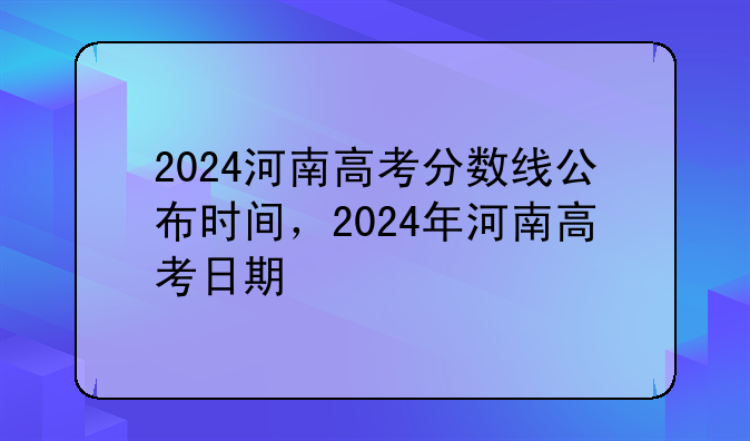 2024河南高考分数线公布时间，2024年河南高考日期