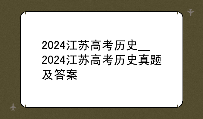 2024江苏高考历史__2024江苏高考历史真题及答案