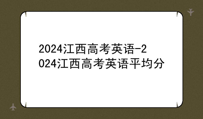 2024江西高考英语-2024江西高考英语平均分