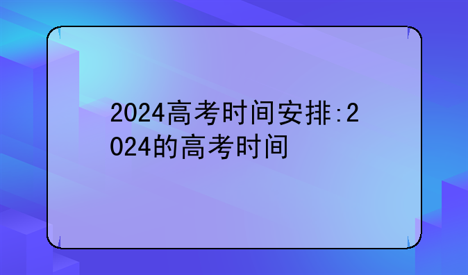 2024高考时间安排:2024的高考时间