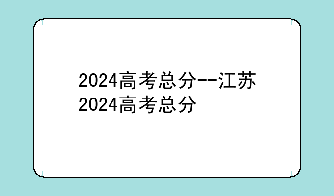 2024高考总分--江苏2024高考总分