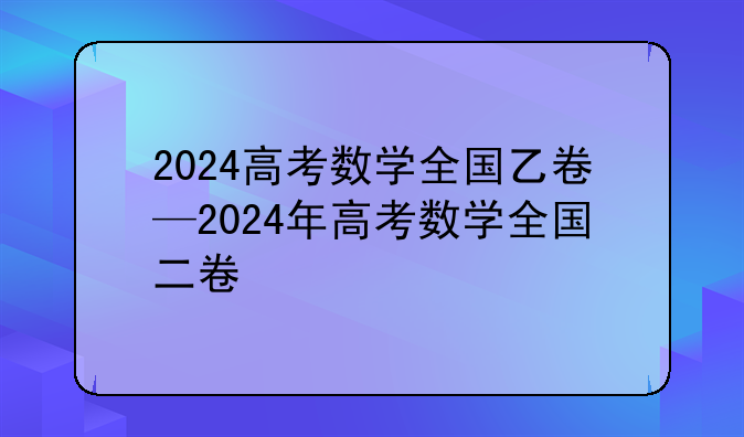 2024高考数学全国乙卷—2024年高考数学全国二卷