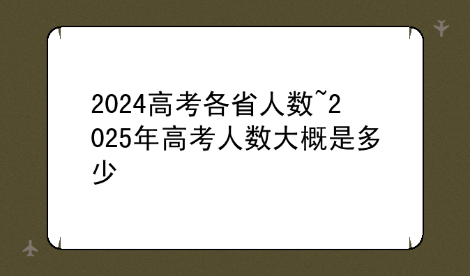 2024高考各省人数~2025年高考人数大概是多少