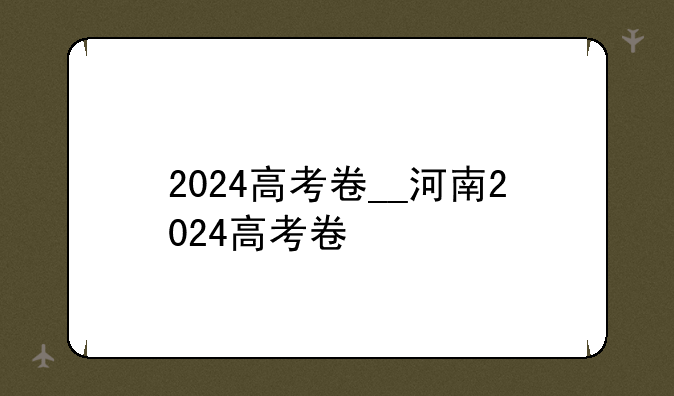 2024高考卷__河南2024高考卷