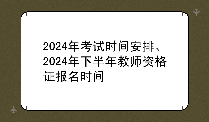 2024年考试时间安排、2024年下半年教师资格证报名时间