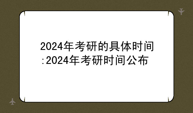 2024年考研的具体时间:2024年考研时间公布