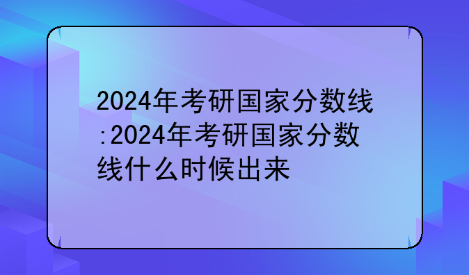 2024年考研国家分数线:2024年考研国家分数线什么时候出来
