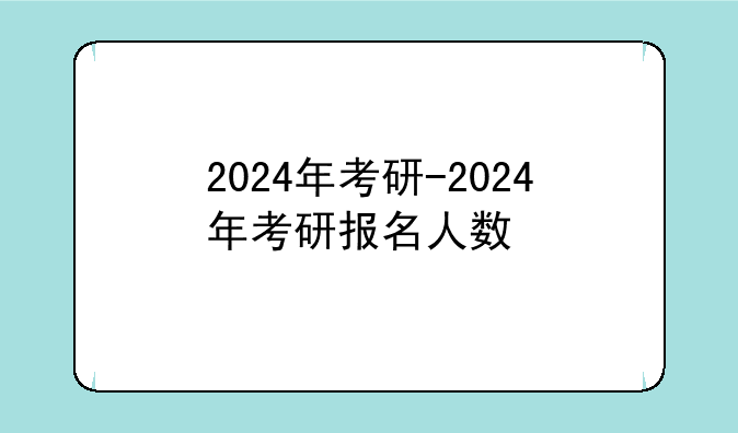 2024年考研-2024年考研报名人数