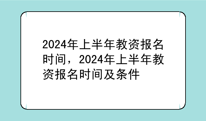 2024年上半年教资报名时间，2024年上半年教资报名时间及条件