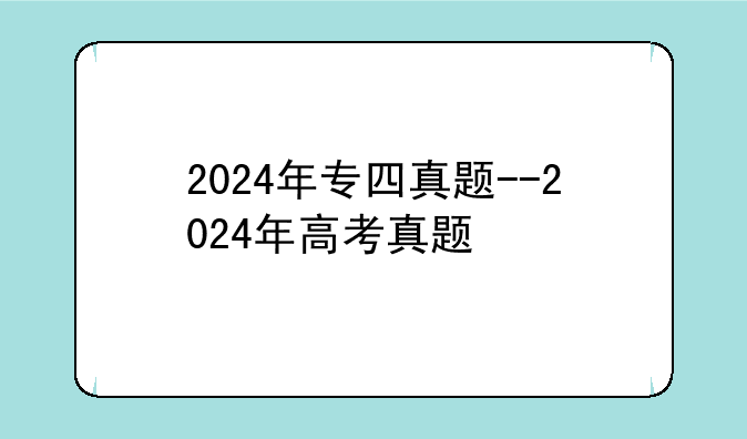 2024年专四真题--2024年高考真题