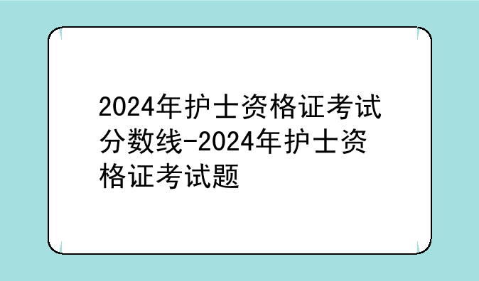 2024年护士资格证考试分数线-2024年护士资格证考试题