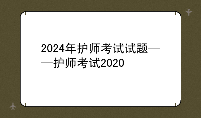 2024年护师考试试题——护师考试2020