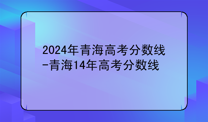 2024年青海高考分数线-青海14年高考分数线