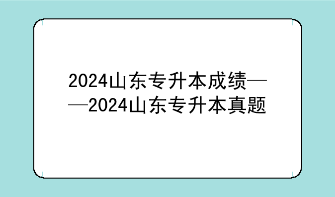 2024山东专升本成绩——2024山东专升本真题