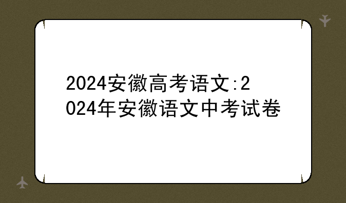 2024安徽高考语文:2024年安徽语文中考试卷