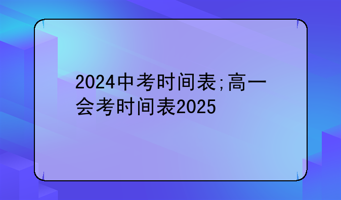 2024中考时间表;高一会考时间表2025