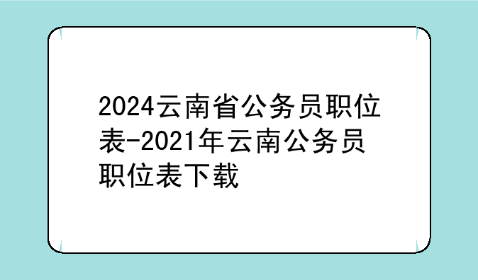 2024云南省公务员职位表-2021年云南公务员职位表下载