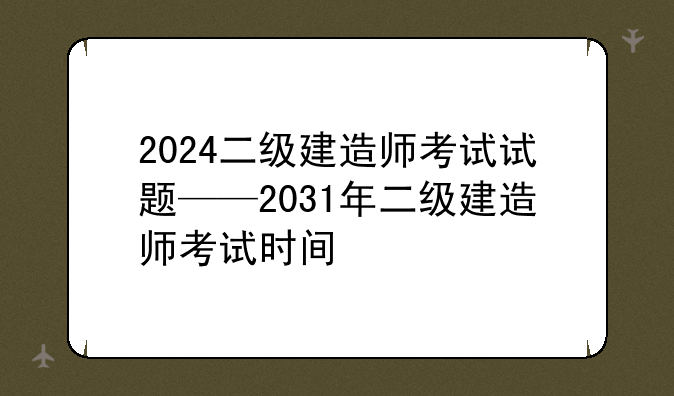 2024二级建造师考试试题——2031年二级建造师考试时间