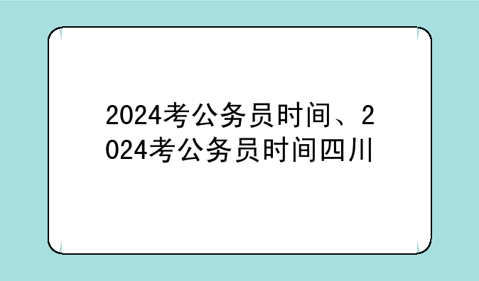2024考公务员时间、2024考公务员时间四川
