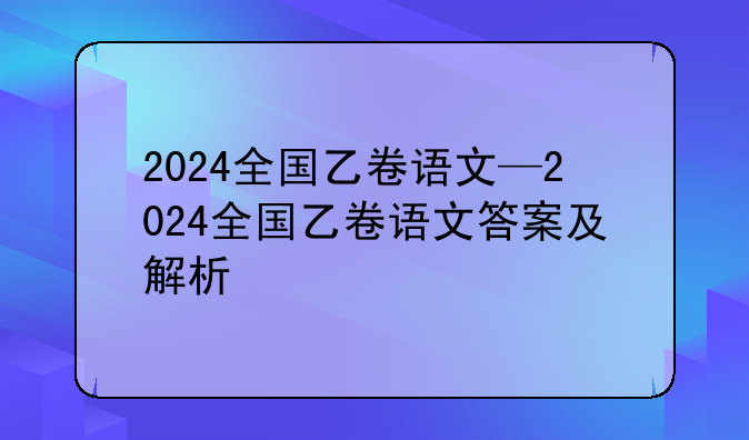 2024全国乙卷语文—2024全国乙卷语文答案及解析