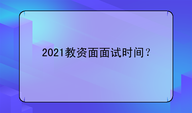 2021教资面面试时间？