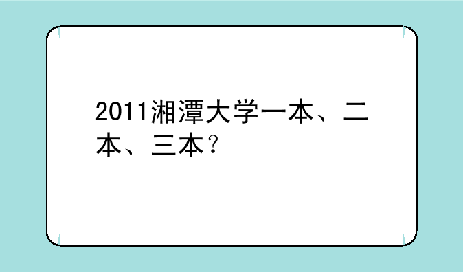 2011湘潭大学一本、二本、三本？
