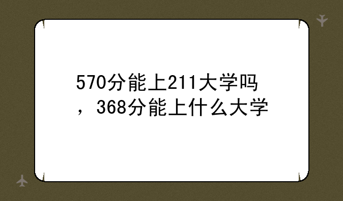 570分能上211大学吗，368分能上什么大学