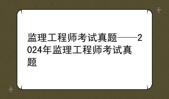 监理工程师考试真题——2024年监理工程师考试真题