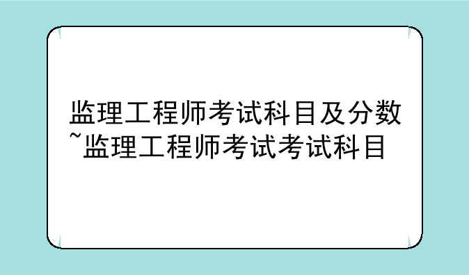 监理工程师考试科目及分数~监理工程师考试考试科目