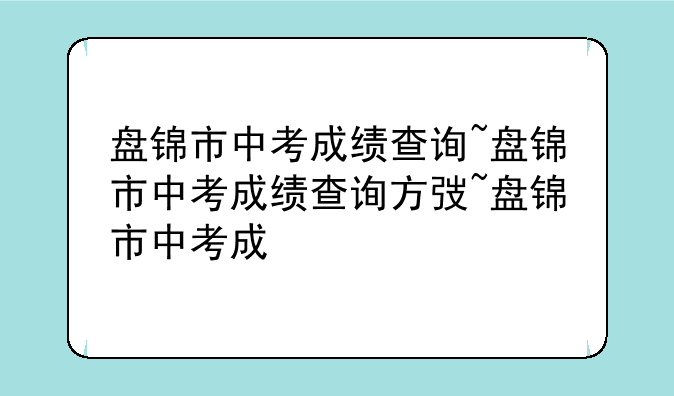 盘锦市中考成绩查询~盘锦市中考成绩查询方式