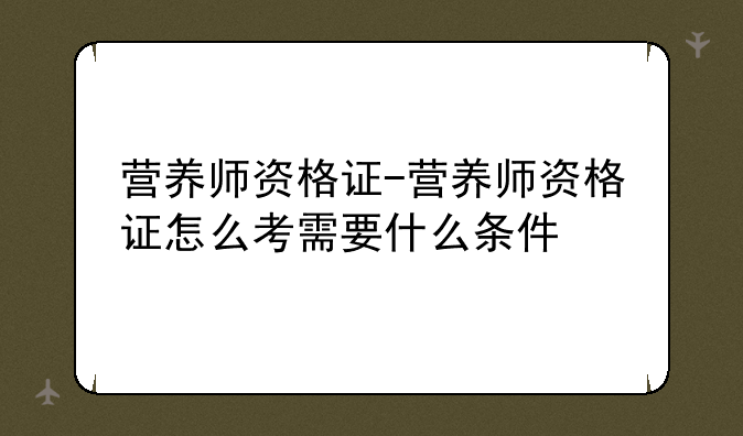 营养师资格证-营养师资格证怎么考需要什么条件