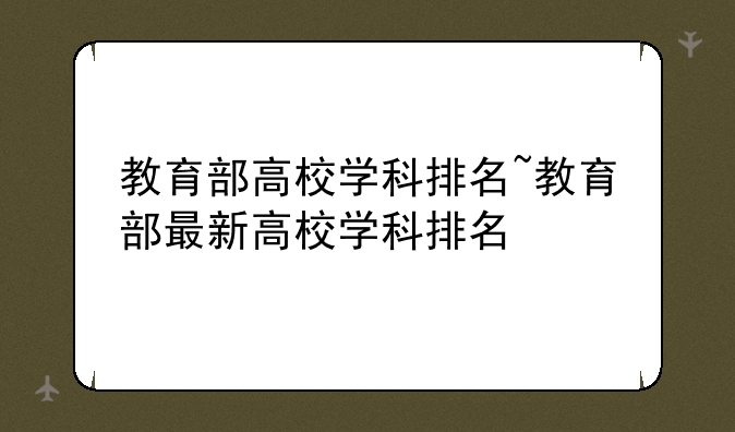 教育部高校学科排名~教育部最新高校学科排名