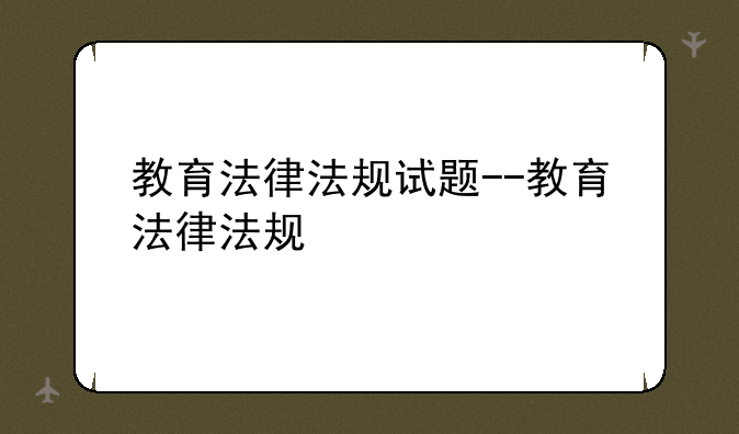 教育法律法规试题--教育法律法规