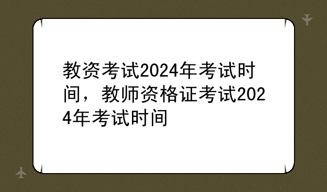 教资考试2024年考试时间，教师资格证考试2024年考试时间