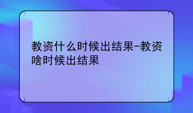 教资什么时候出结果-教资啥时候出结果