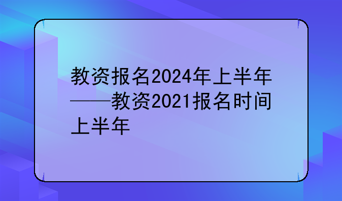教资报名2024年上半年——教资2021报名时间上半年