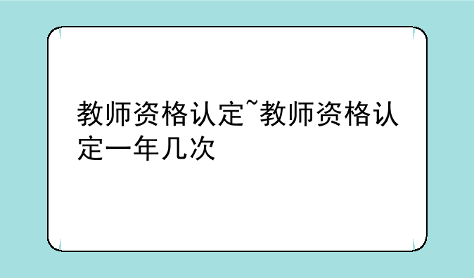 教师资格认定~教师资格认定一年几次