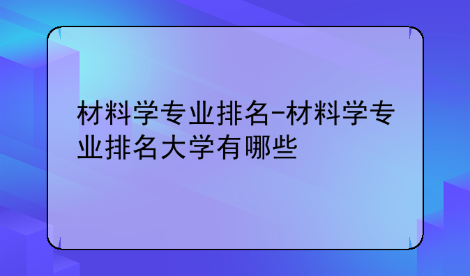 材料学专业排名-材料学专业排名大学有哪些